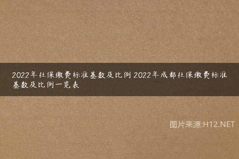 2022年社保缴费标准基数及比例 2022年成都社保缴费标准基数及比例一览表