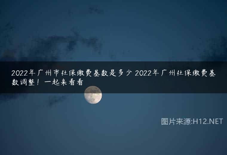 2022年广州市社保缴费基数是多少 2022年广州社保缴费基数调整！一起来看看
