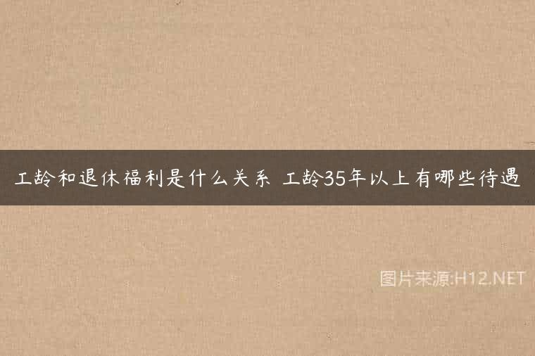 工龄和退休福利是什么关系 工龄35年以上有哪些待遇