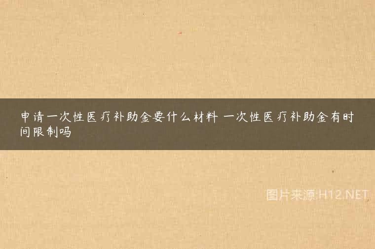 申请一次性医疗补助金要什么材料 一次性医疗补助金有时间限制吗