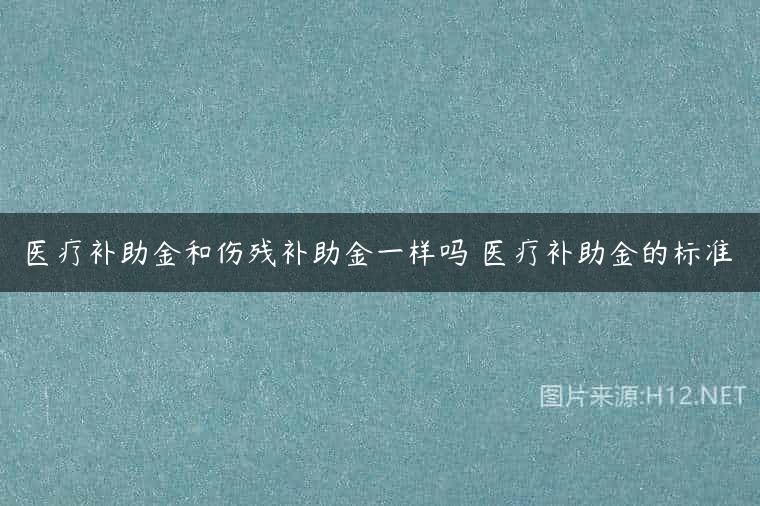 医疗补助金和伤残补助金一样吗 医疗补助金的标准