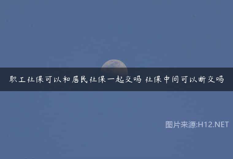 职工社保可以和居民社保一起交吗 社保中间可以断交吗