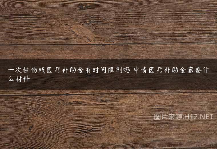 一次性伤残医疗补助金有时间限制吗 申请医疗补助金需要什么材料