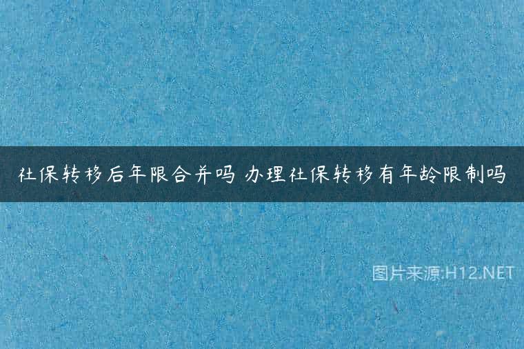社保转移后年限合并吗 办理社保转移有年龄限制吗