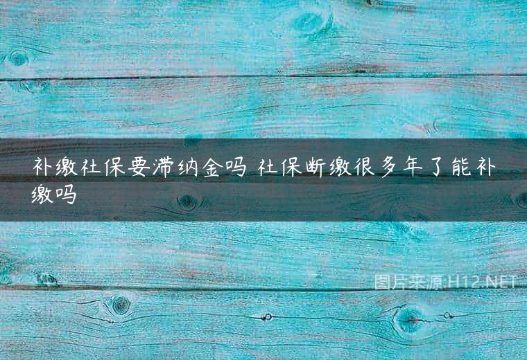 补缴社保要滞纳金吗 社保断缴很多年了能补缴吗
