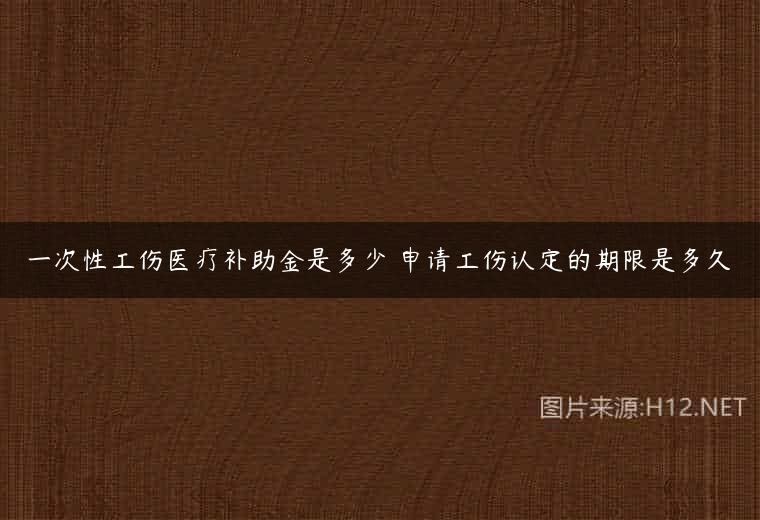 一次性工伤医疗补助金是多少 申请工伤认定的期限是多久