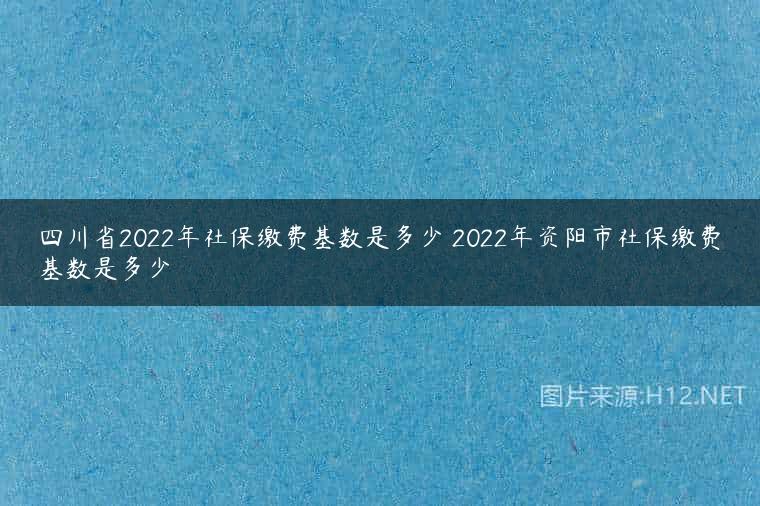 四川省2022年社保缴费基数是多少 2022年资阳市社保缴费基数是多少