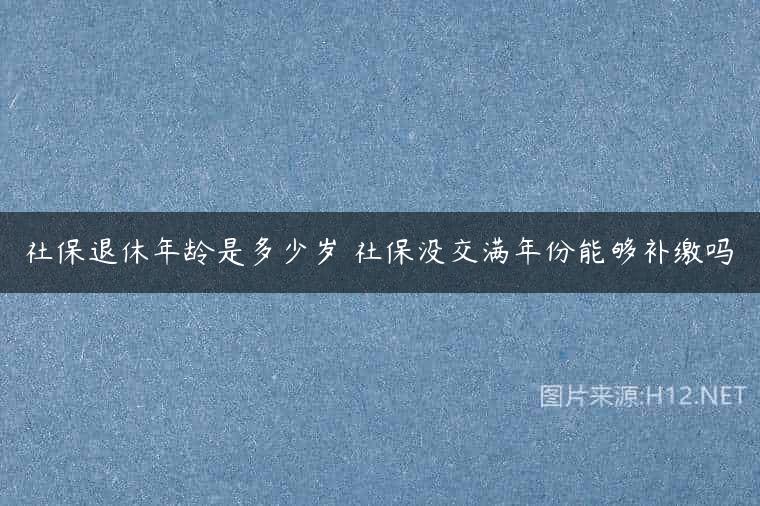 社保退休年龄是多少岁 社保没交满年份能够补缴吗