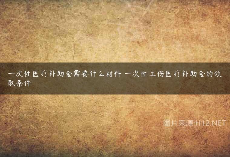 一次性医疗补助金需要什么材料 一次性工伤医疗补助金的领取条件
