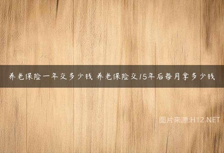 养老保险一年交多少钱 养老保险交15年后每月拿多少钱