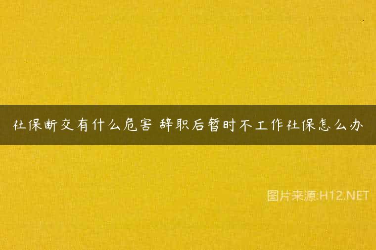 社保断交有什么危害 辞职后暂时不工作社保怎么办