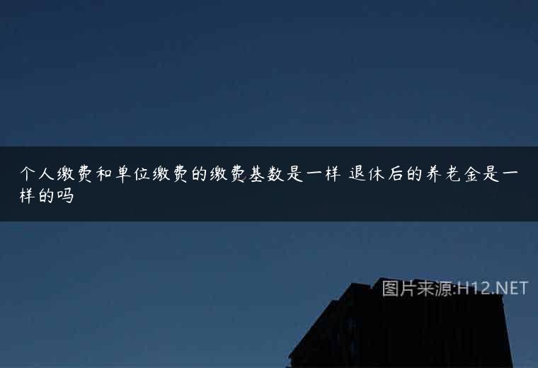 个人缴费和单位缴费的缴费基数是一样 退休后的养老金是一样的吗