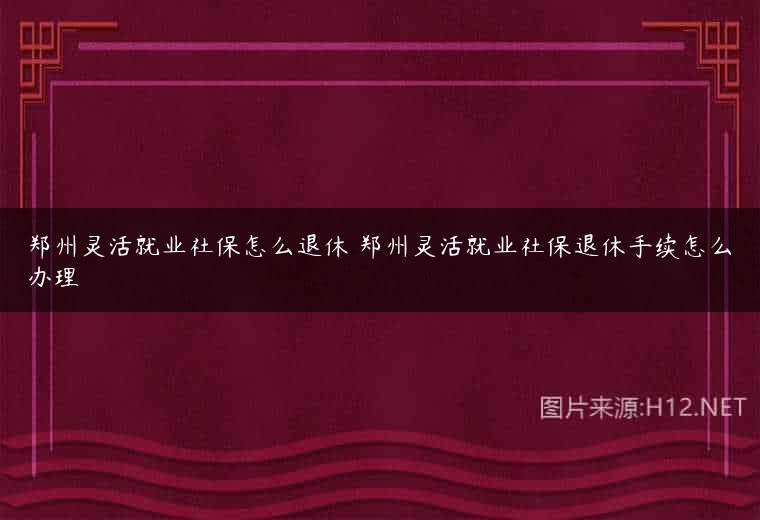 郑州灵活就业社保怎么退休 郑州灵活就业社保退休手续怎么办理