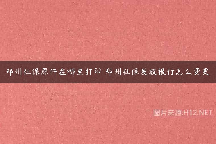 郑州社保原件在哪里打印 郑州社保发放银行怎么变更
