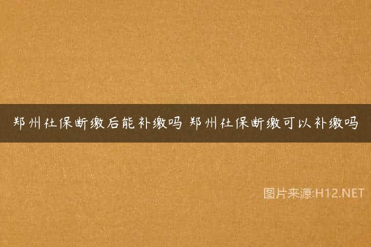 郑州社保断缴后能补缴吗 郑州社保断缴可以补缴吗