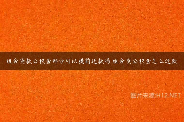 组合贷款公积金部分可以提前还款吗 组合贷公积金怎么还款