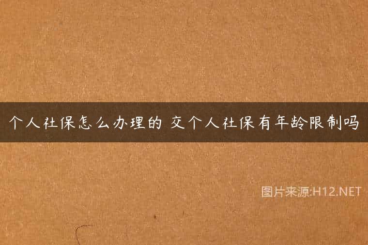 个人社保怎么办理的 交个人社保有年龄限制吗