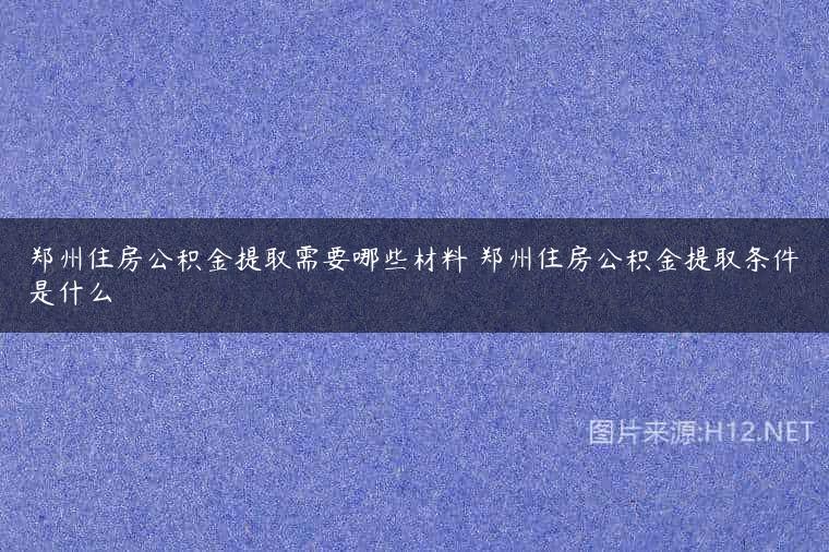 郑州住房公积金提取需要哪些材料 郑州住房公积金提取条件是什么