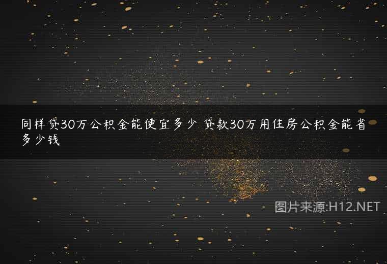 同样贷30万公积金能便宜多少 贷款30万用住房公积金能省多少钱