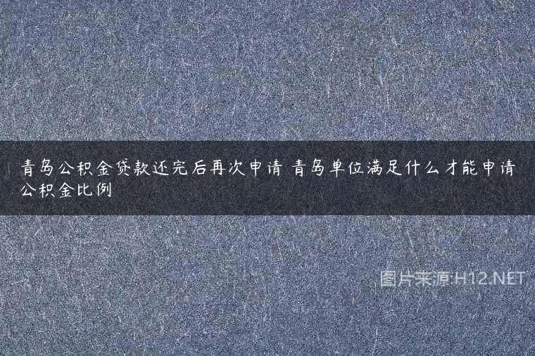 青岛公积金贷款还完后再次申请 青岛单位满足什么才能申请公积金比例