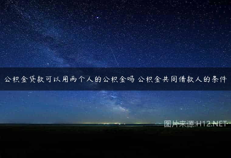 公积金贷款可以用两个人的公积金吗 公积金共同借款人的条件
