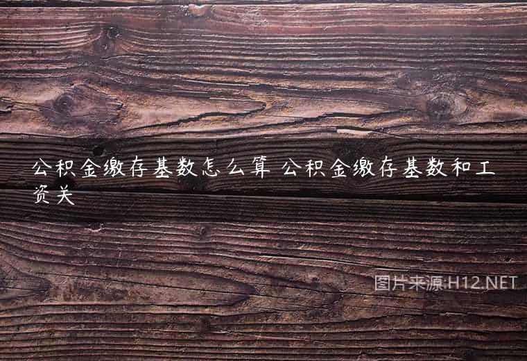 公积金缴存基数怎么算 公积金缴存基数和工资关