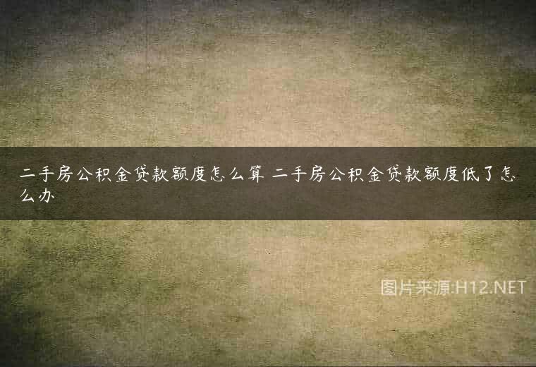 二手房公积金贷款额度怎么算 二手房公积金贷款额度低了怎么办