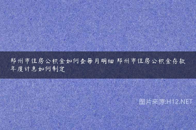 郑州市住房公积金如何查每月明细 郑州市住房公积金存款年度计息如何制定
