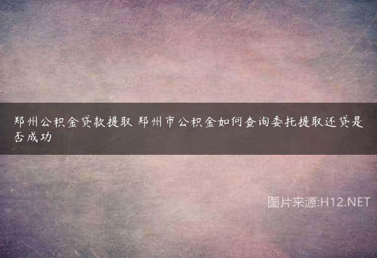 郑州公积金贷款提取 郑州市公积金如何查询委托提取还贷是否成功