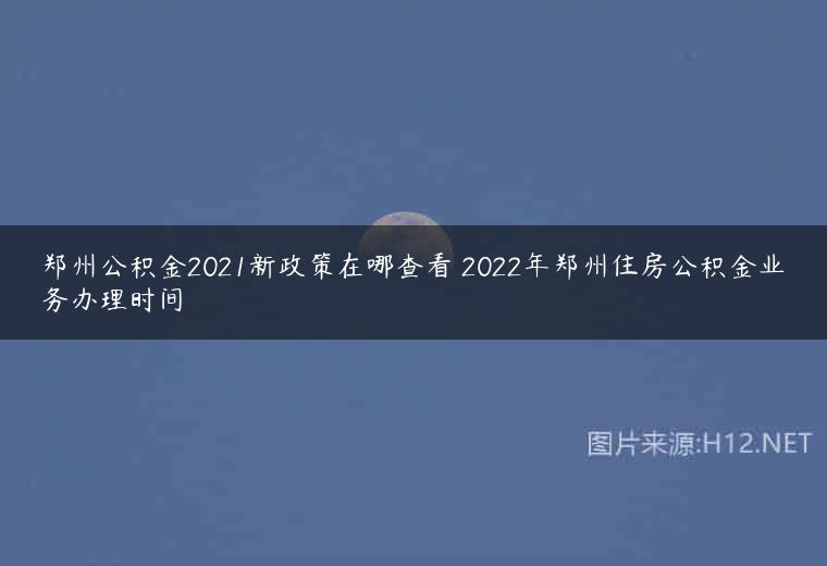 郑州公积金2021新政策在哪查看 2022年郑州住房公积金业务办理时间