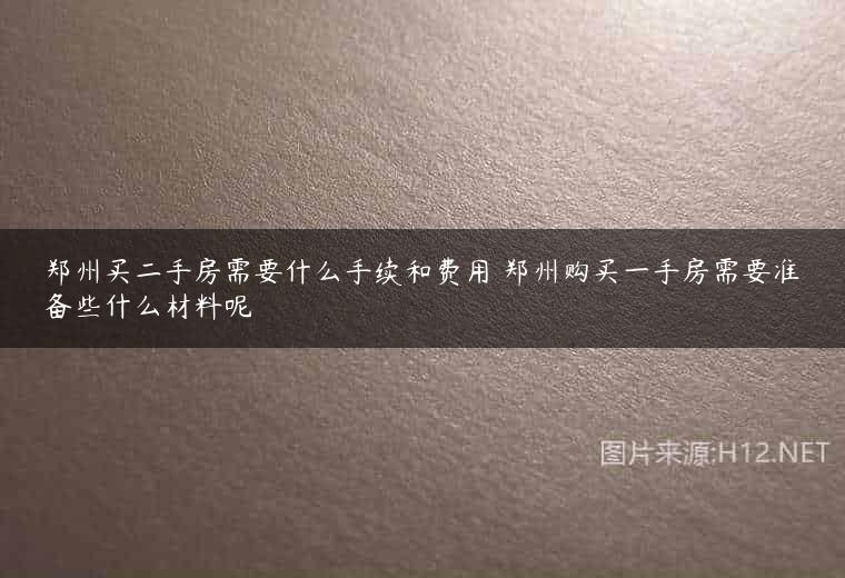 郑州买二手房需要什么手续和费用 郑州购买一手房需要准备些什么材料呢