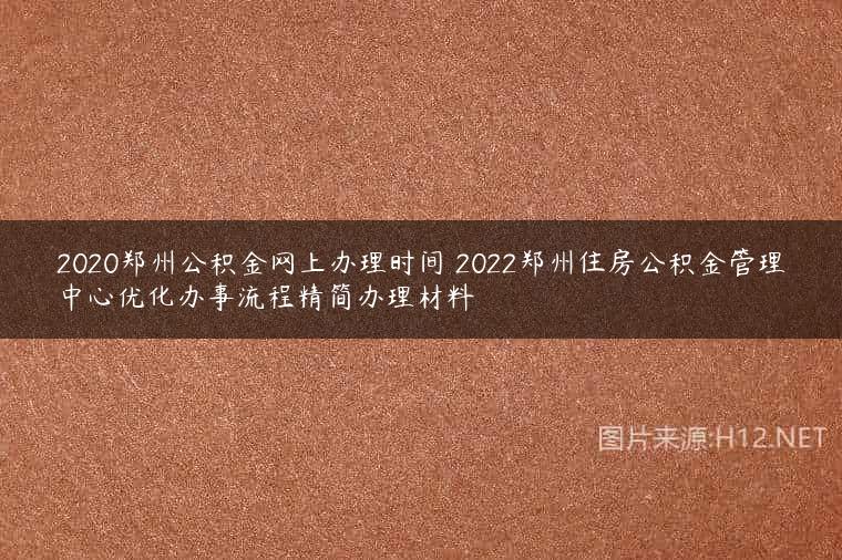 2020郑州公积金网上办理时间 2022郑州住房公积金管理中心优化办事流程精简办理材料