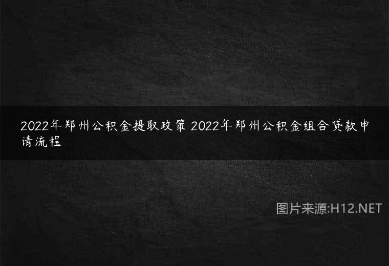 2022年郑州公积金提取政策 2022年郑州公积金组合贷款申请流程