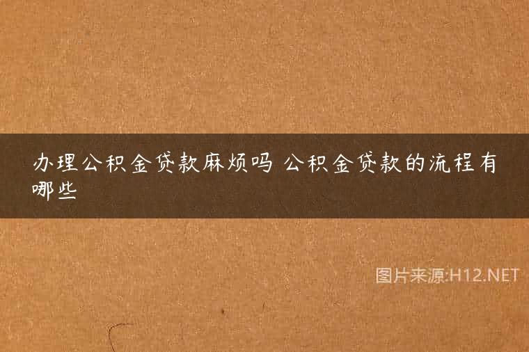 办理公积金贷款麻烦吗 公积金贷款的流程有哪些