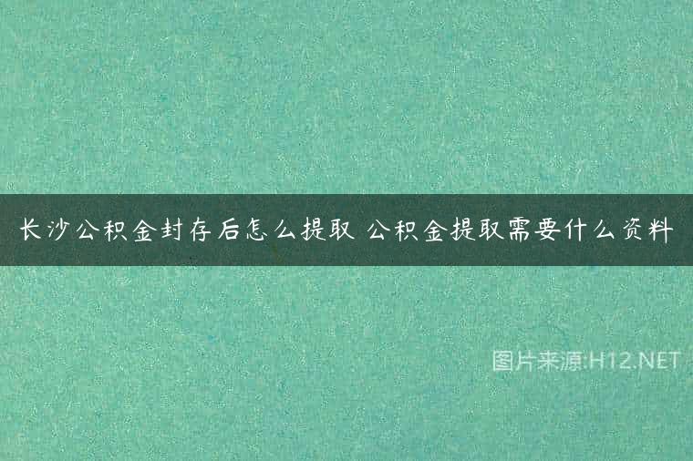 长沙公积金封存后怎么提取 公积金提取需要什么资料