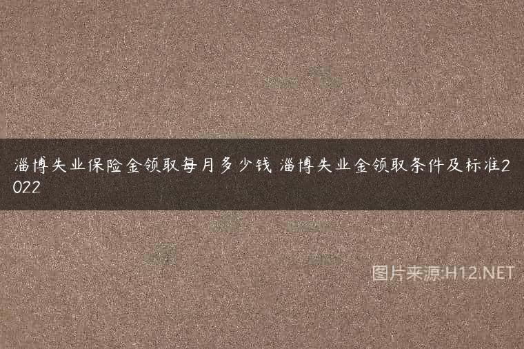 淄博失业保险金领取每月多少钱 淄博失业金领取条件及标准2022