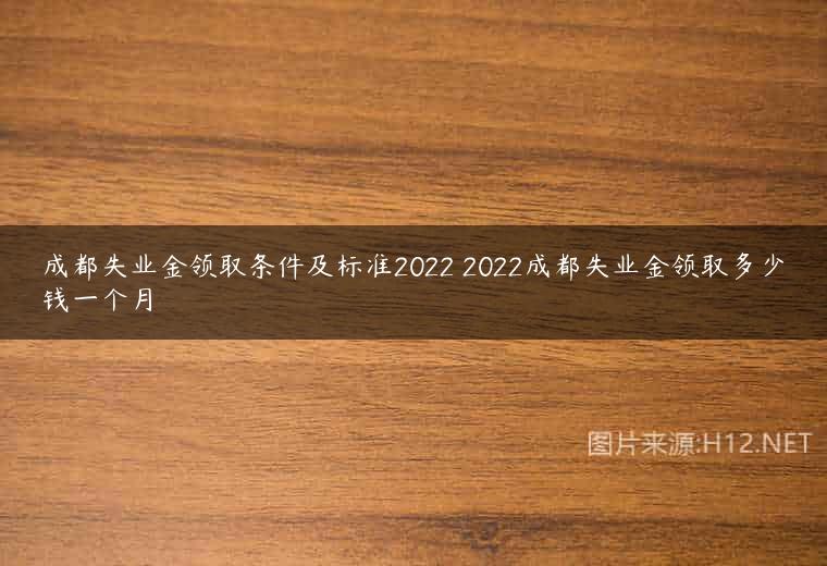 成都失业金领取条件及标准2022 2022成都失业金领取多少钱一个月