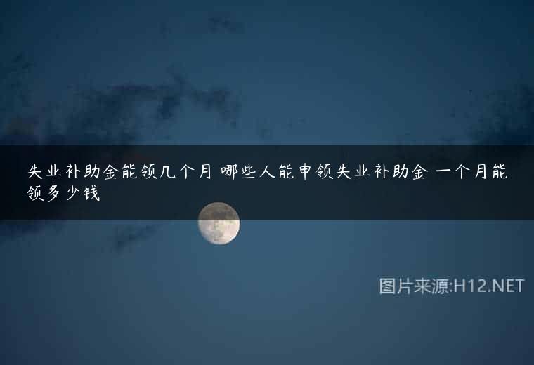 失业补助金能领几个月 哪些人能申领失业补助金 一个月能领多少钱