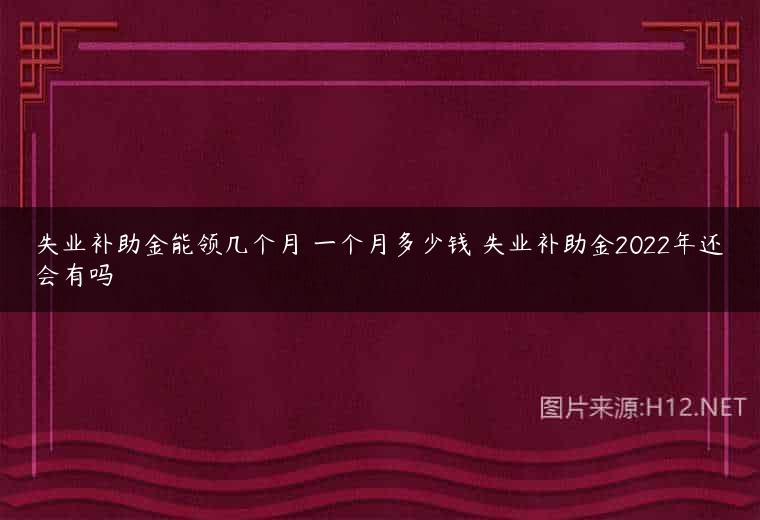 失业补助金能领几个月 一个月多少钱 失业补助金2022年还会有吗