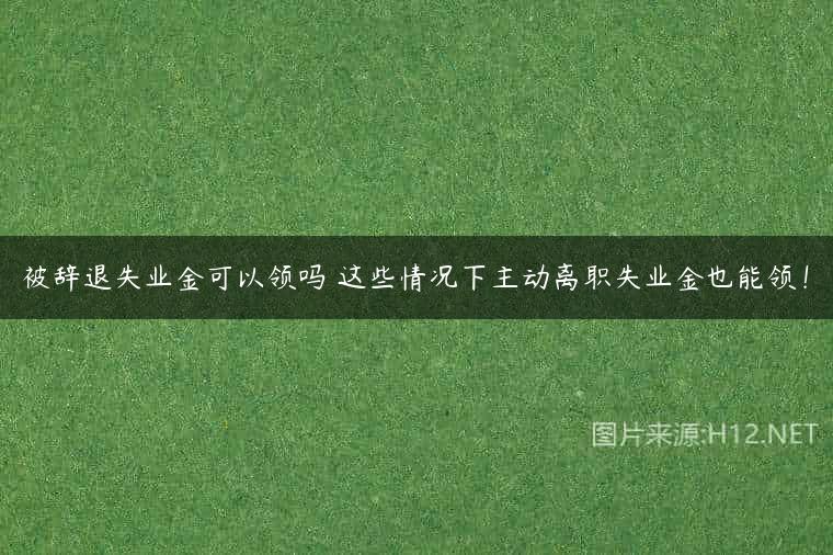 被辞退失业金可以领吗 这些情况下主动离职失业金也能领！