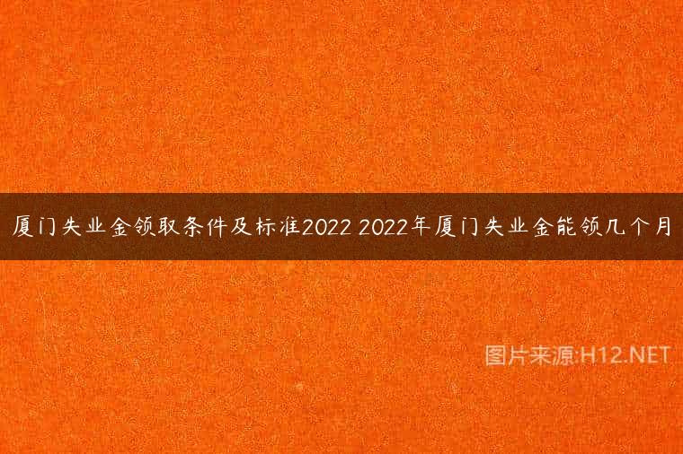 厦门失业金领取条件及标准2022 2022年厦门失业金能领几个月