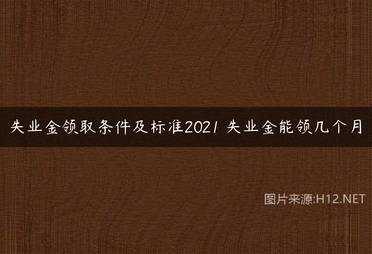 失业金领取条件及标准2021 失业金能领几个月