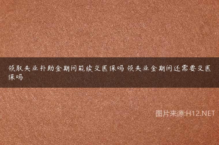 领取失业补助金期间能续交医保吗 领失业金期间还需要交医保吗