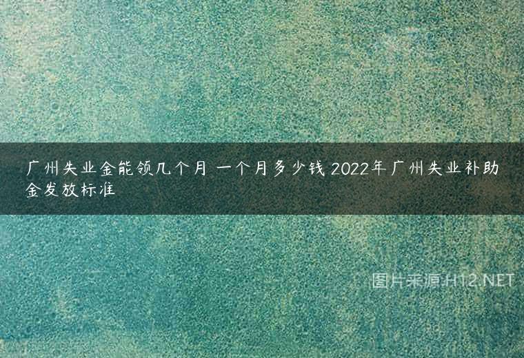 广州失业金能领几个月 一个月多少钱 2022年广州失业补助金发放标准