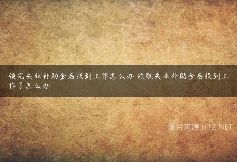 领完失业补助金后找到工作怎么办 领取失业补助金后找到工作了怎么办