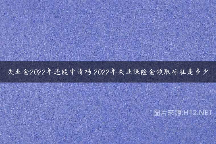 失业金2022年还能申请吗 2022年失业保险金领取标准是多少