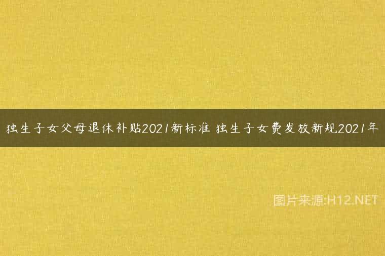 独生子女父母退休补贴2021新标准 独生子女费发放新规2021年