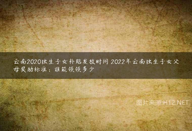 云南2020独生子女补贴发放时间 2022年云南独生子女父母奖励标准：谁能领领多少