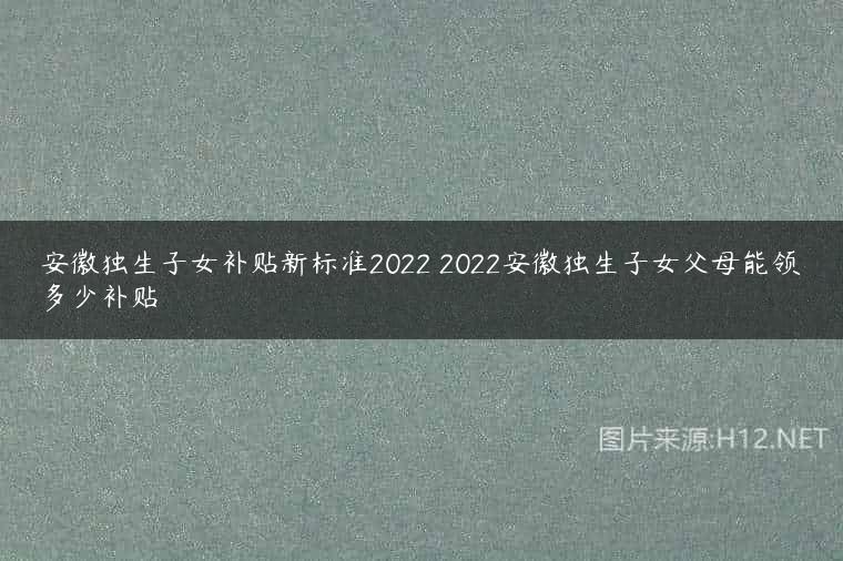 安徽独生子女补贴新标准2022 2022安徽独生子女父母能领多少补贴