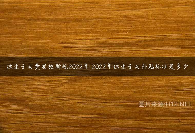 独生子女费发放新规2022年 2022年独生子女补贴标准是多少